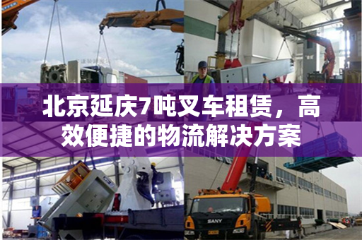 北京延庆7吨叉车租赁，高效便捷的物流解决方案