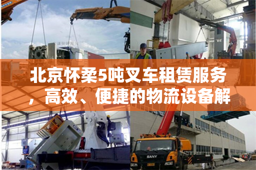 北京怀柔5吨叉车租赁服务，高效、便捷的物流设备解决方案