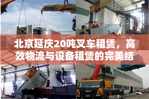 北京延庆20吨叉车租赁，高效物流与设备租赁的完美结合