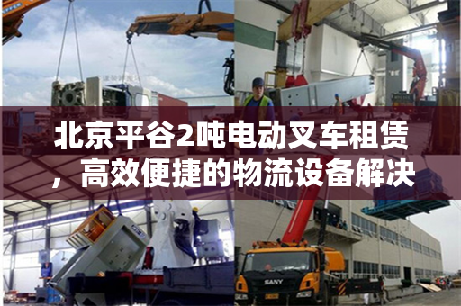 北京平谷2吨电动叉车租赁，高效便捷的物流设备解决方案