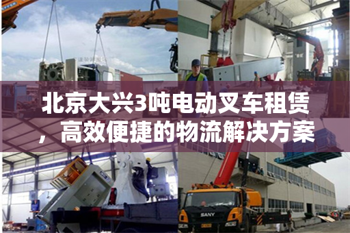 北京大兴3吨电动叉车租赁，高效便捷的物流解决方案