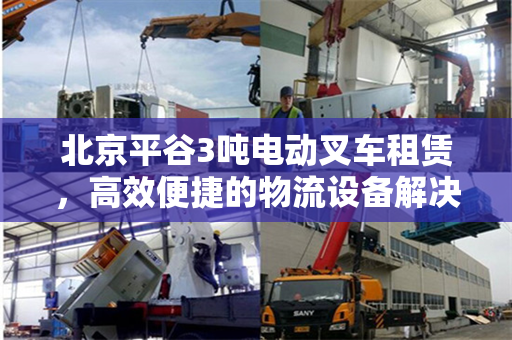 北京平谷3吨电动叉车租赁，高效便捷的物流设备解决方案