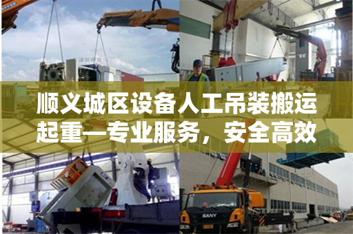 顺义城区设备人工吊装搬运起重—专业服务，安全高效