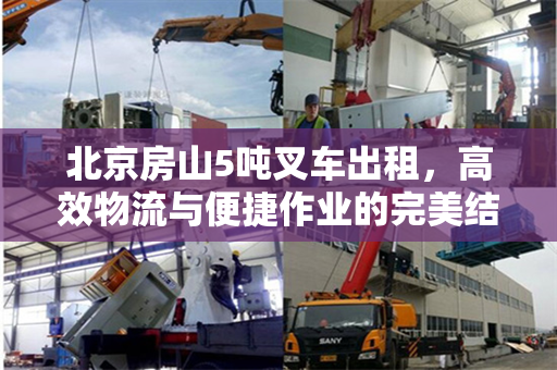 北京房山5吨叉车出租，高效物流与便捷作业的完美结合
