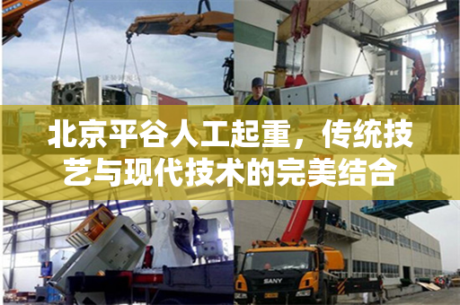 北京平谷人工起重，传统技艺与现代技术的完美结合
