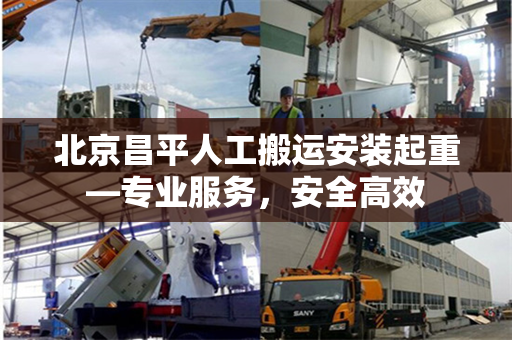 北京昌平人工搬运安装起重—专业服务，安全高效