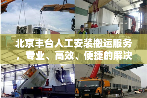 北京丰台人工安装搬运服务，专业、高效、便捷的解决方案
