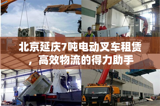 北京延庆7吨电动叉车租赁，高效物流的得力助手