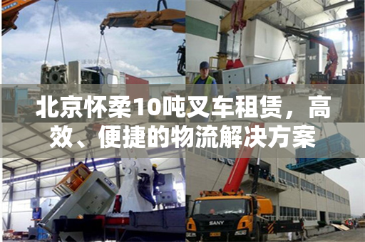 北京怀柔10吨叉车租赁，高效、便捷的物流解决方案