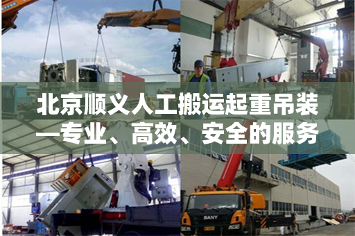 北京顺义人工搬运起重吊装—专业、高效、安全的服务