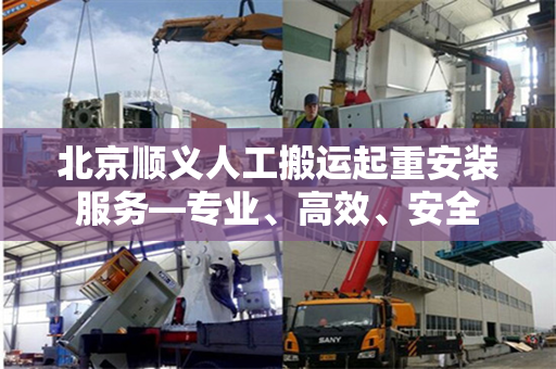 北京顺义人工搬运起重安装服务—专业、高效、安全