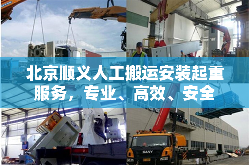 北京顺义人工搬运安装起重服务，专业、高效、安全