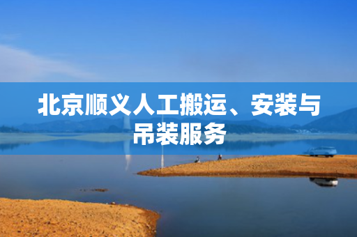 北京顺义人工搬运、安装与吊装服务