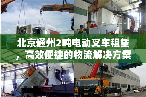 北京通州2吨电动叉车租赁，高效便捷的物流解决方案