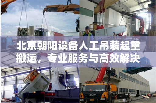 北京朝阳设备人工吊装起重搬运，专业服务与高效解决方案