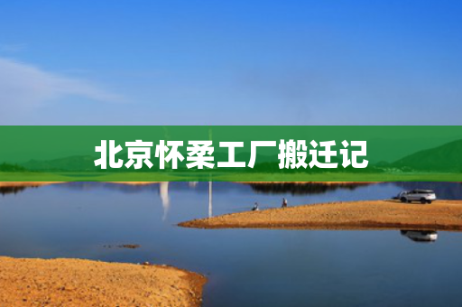 北京怀柔工厂搬迁记