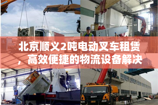 北京顺义2吨电动叉车租赁，高效便捷的物流设备解决方案
