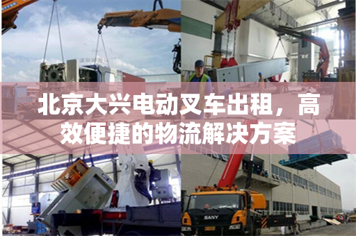 北京大兴电动叉车出租，高效便捷的物流解决方案