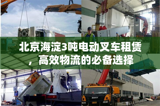 北京海淀3吨电动叉车租赁，高效物流的必备选择