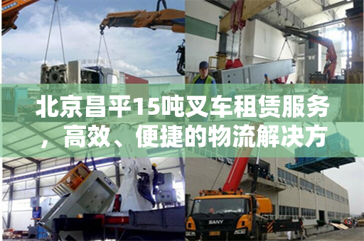 北京昌平15吨叉车租赁服务，高效、便捷的物流解决方案