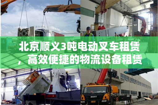 北京顺义3吨电动叉车租赁，高效便捷的物流设备租赁解决方案