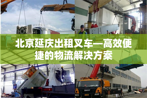 北京延庆出租叉车—高效便捷的物流解决方案