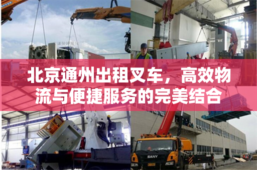 北京通州出租叉车，高效物流与便捷服务的完美结合