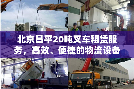 北京昌平20吨叉车租赁服务，高效、便捷的物流设备解决方案