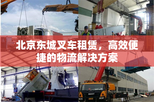 北京东城叉车租赁，高效便捷的物流解决方案