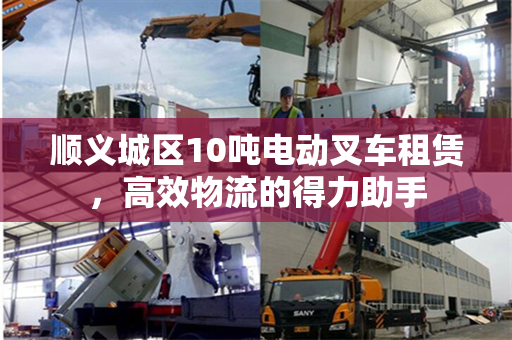 顺义城区10吨电动叉车租赁，高效物流的得力助手