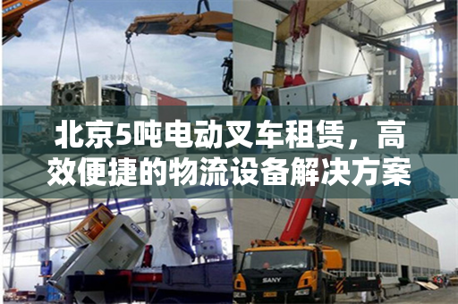 北京5吨电动叉车租赁，高效便捷的物流设备解决方案