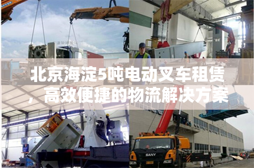 北京海淀5吨电动叉车租赁，高效便捷的物流解决方案