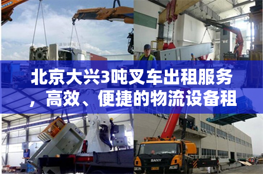北京大兴3吨叉车出租服务，高效、便捷的物流设备租赁解决方案