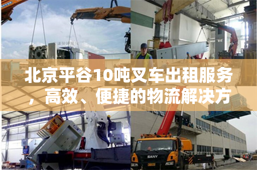 北京平谷10吨叉车出租服务，高效、便捷的物流解决方案
