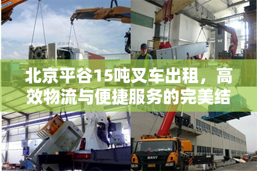 北京平谷15吨叉车出租，高效物流与便捷服务的完美结合