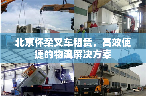 北京怀柔叉车租赁，高效便捷的物流解决方案