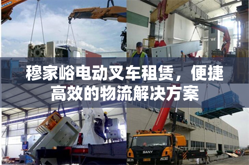 穆家峪电动叉车租赁，便捷高效的物流解决方案
