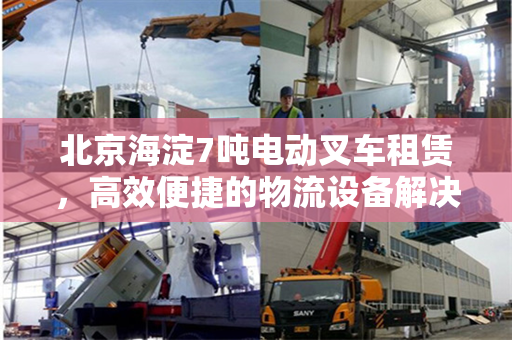 北京海淀7吨电动叉车租赁，高效便捷的物流设备解决方案