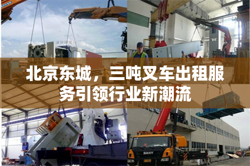 北京东城，三吨叉车出租服务引领行业新潮流