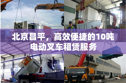 北京昌平，高效便捷的10吨电动叉车租赁服务