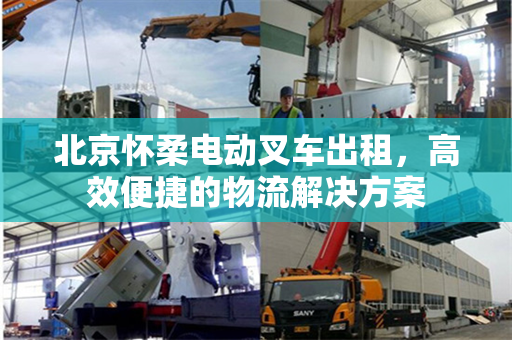 北京怀柔电动叉车出租，高效便捷的物流解决方案