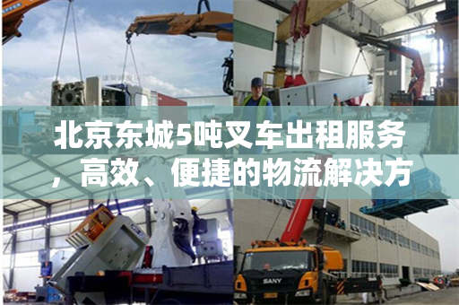 北京东城5吨叉车出租服务，高效、便捷的物流解决方案
