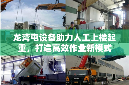 龙湾屯设备助力人工上楼起重，打造高效作业新模式