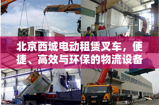 北京西城电动租赁叉车，便捷、高效与环保的物流设备