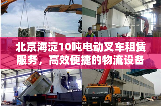 北京海淀10吨电动叉车租赁服务，高效便捷的物流设备解决方案