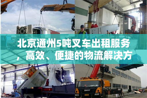 北京通州5吨叉车出租服务，高效、便捷的物流解决方案