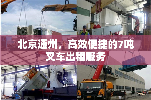 北京通州，高效便捷的7吨叉车出租服务