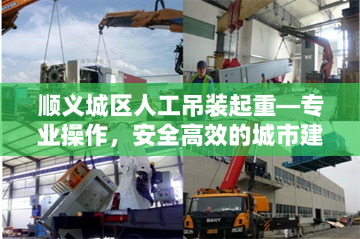 顺义城区人工吊装起重—专业操作，安全高效的城市建设力量