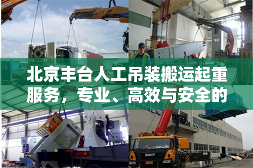 北京丰台人工吊装搬运起重服务，专业、高效与安全的保障