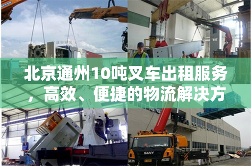 北京通州10吨叉车出租服务，高效、便捷的物流解决方案
